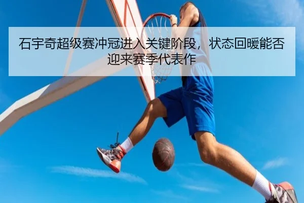 石宇奇超级赛冲冠进入关键阶段，状态回暖能否迎来赛季代表作